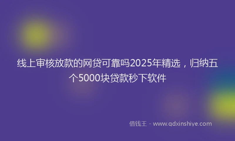 线上审核放款的网贷可靠吗2025年精选，归纳五个5000块贷款秒下软件