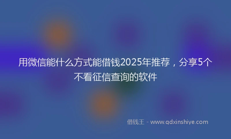 用微信能什么方式能借钱2025年推荐，分享5个不看征信查询的软件