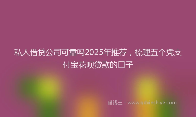 私人借贷公司可靠吗2025年推荐，梳理五个凭支付宝花呗贷款的口子