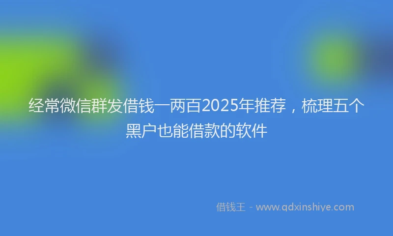 经常微信群发借钱一两百2025年推荐，梳理五个黑户也能借款的软件