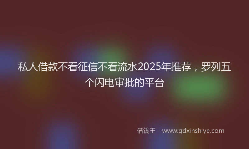 私人借款不看征信不看流水2025年推荐，罗列五个闪电审批的平台