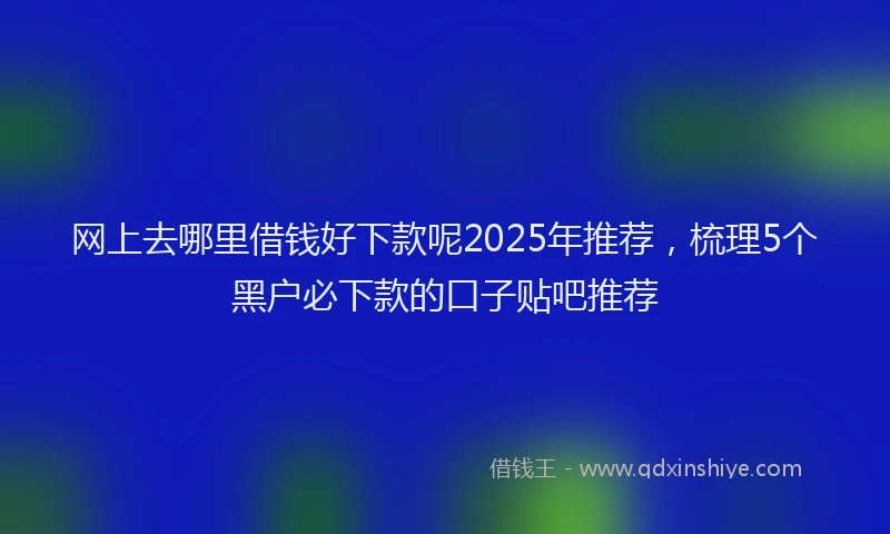 网上去哪里借钱好下款呢2025年推荐，梳理5个黑户必下款的口子贴吧推荐