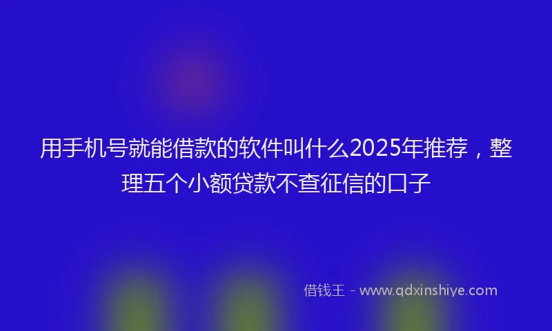 用手机号就能借款的软件叫什么2025年推荐，整理五个小额贷款不查征信的口子