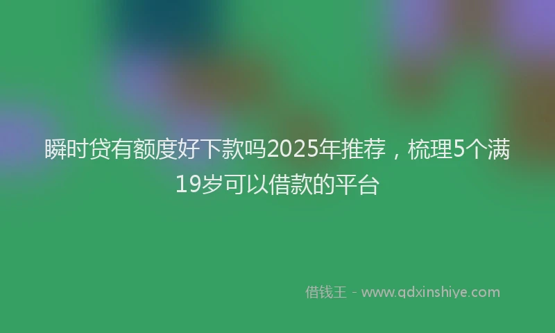 瞬时贷有额度好下款吗2025年推荐，梳理5个满19岁可以借款的平台