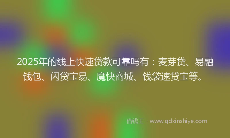2025年的线上快速贷款可靠吗有：麦芽贷、易融钱包、闪贷宝易、魔快商城、钱袋速贷宝等。