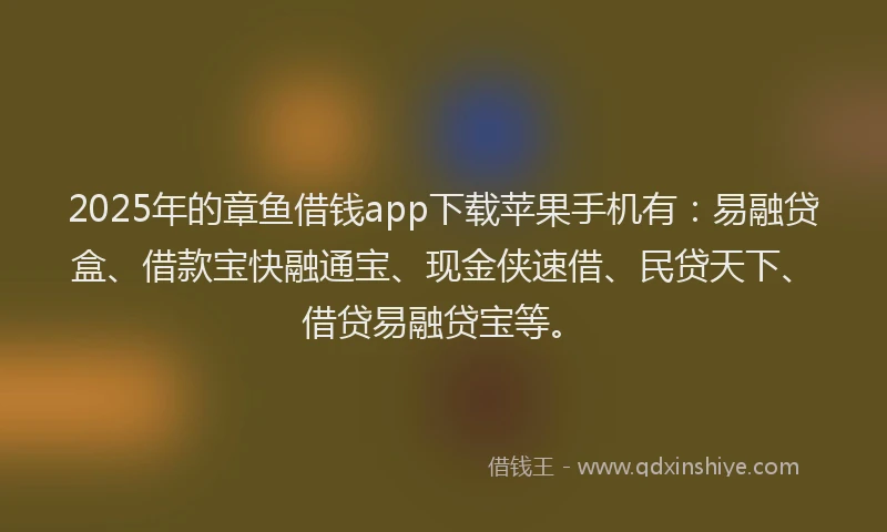 2025年的章鱼借钱app下载苹果手机有：易融贷盒、借款宝快融通宝、现金侠速借、民贷天下、借贷易融贷宝等。