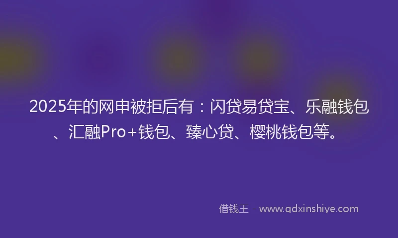 2025年的网申被拒后有：闪贷易贷宝、乐融钱包、汇融Pro+钱包、臻心贷、樱桃钱包等。