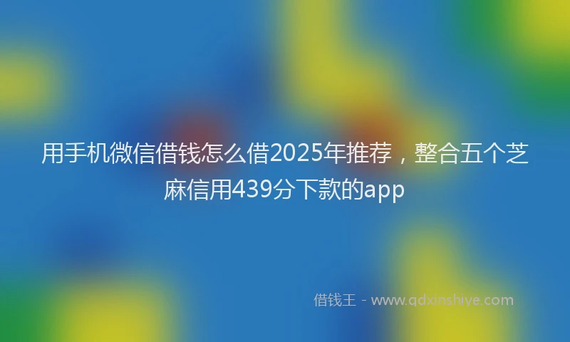 用手机微信借钱怎么借2025年推荐，整合五个芝麻信用439分下款的app