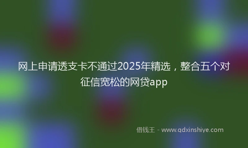 网上申请透支卡不通过2025年精选，整合五个对征信宽松的网贷app