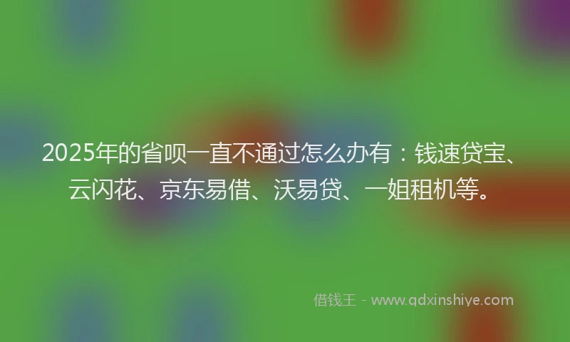 2025年的省呗一直不通过怎么办有：钱速贷宝、云闪花、京东易借、沃易贷、一姐租机等。