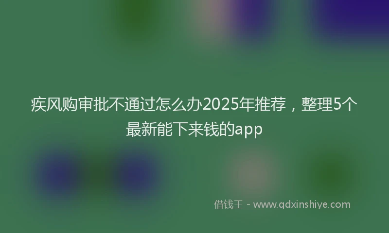 疾风购审批不通过怎么办2025年推荐，整理5个最新能下来钱的app