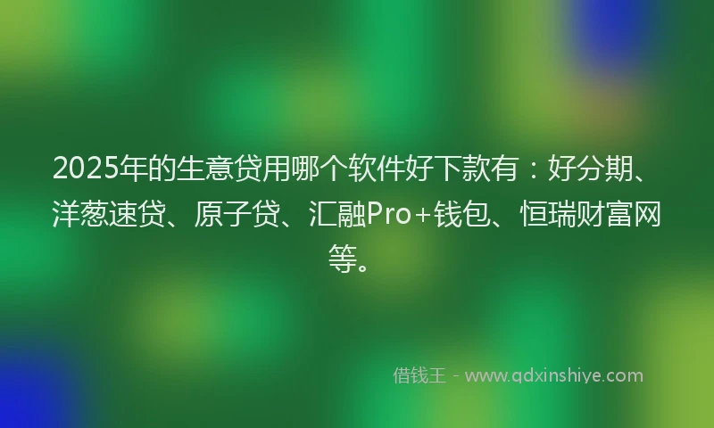 2025年的生意贷用哪个软件好下款有：好分期、洋葱速贷、原子贷、汇融Pro+钱包、恒瑞财富网等。
