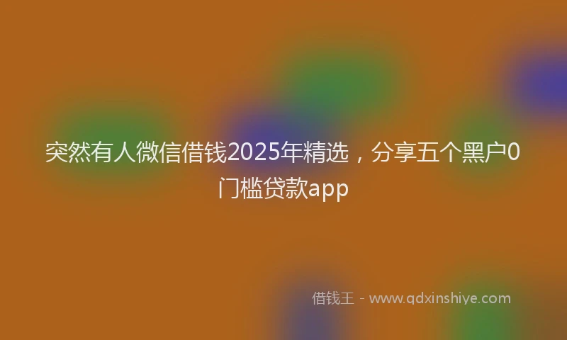 突然有人微信借钱2025年精选，分享五个黑户0门槛贷款app