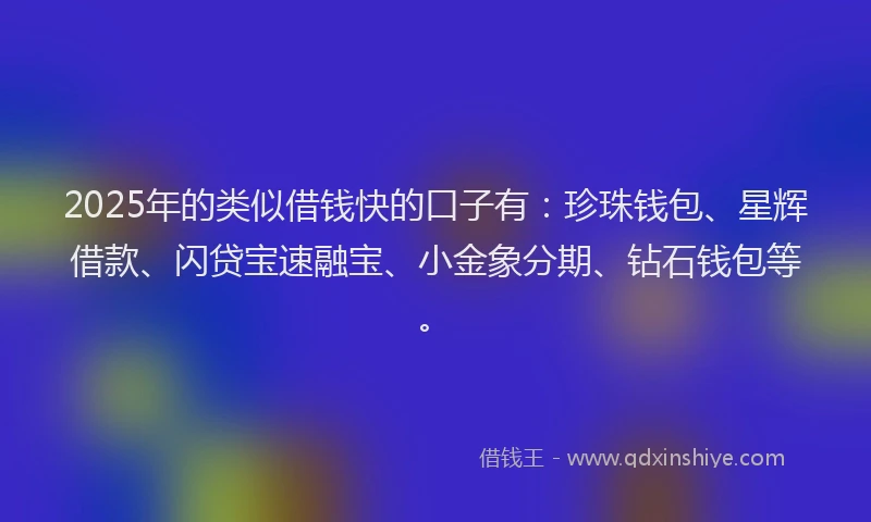 2025年的类似借钱快的口子有：珍珠钱包、星辉借款、闪贷宝速融宝、小金象分期、钻石钱包等。