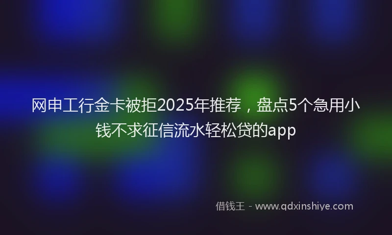 网申工行金卡被拒2025年推荐，盘点5个急用小钱不求征信流水轻松贷的app