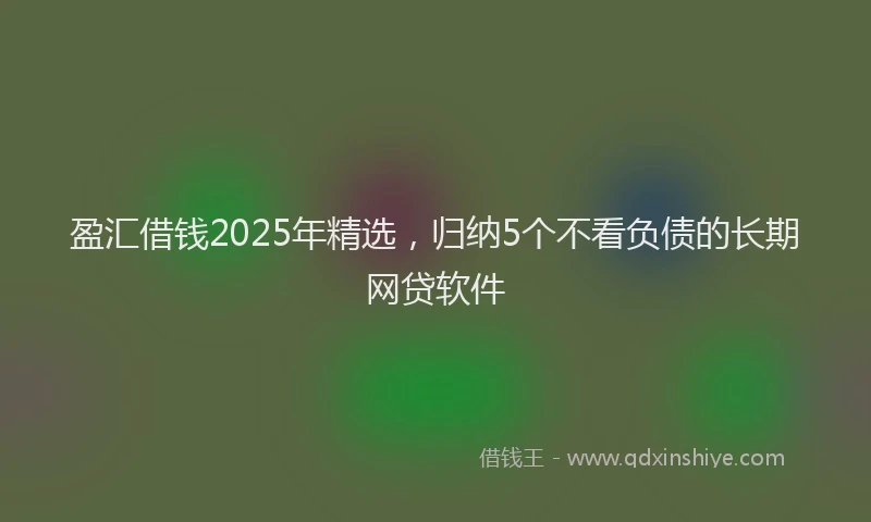盈汇借钱2025年精选，归纳5个不看负债的长期网贷软件