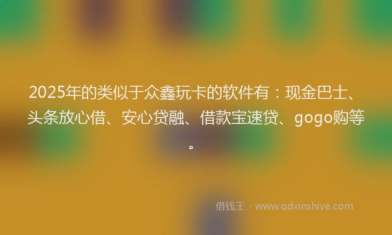 2025年的类似于众鑫玩卡的软件有：现金巴士、头条放心借、安心贷融、借款宝速贷、gogo购等。