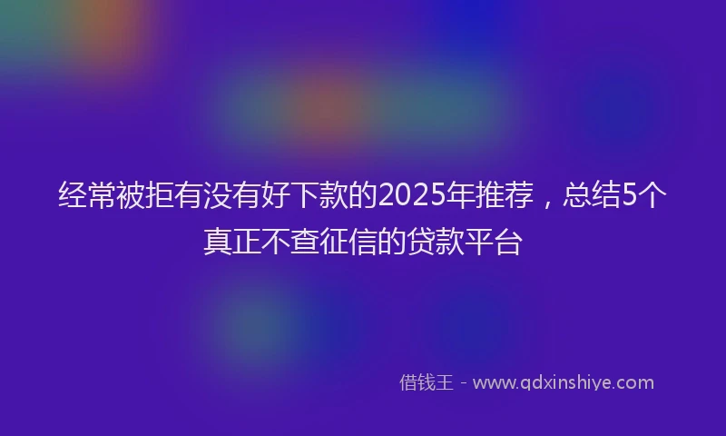 经常被拒有没有好下款的2025年推荐，总结5个真正不查征信的贷款平台