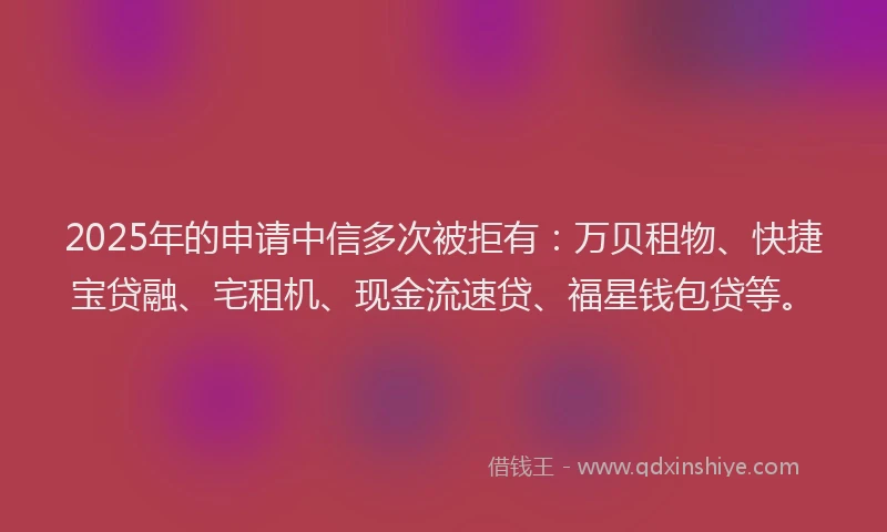 2025年的申请中信多次被拒有：万贝租物、快捷宝贷融、宅租机、现金流速贷、福星钱包贷等。