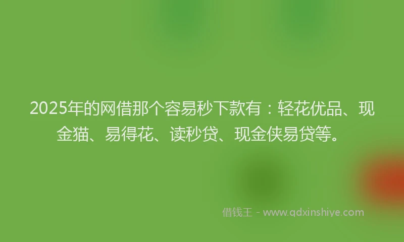 2025年的网借那个容易秒下款有：轻花优品、现金猫、易得花、读秒贷、现金侠易贷等。