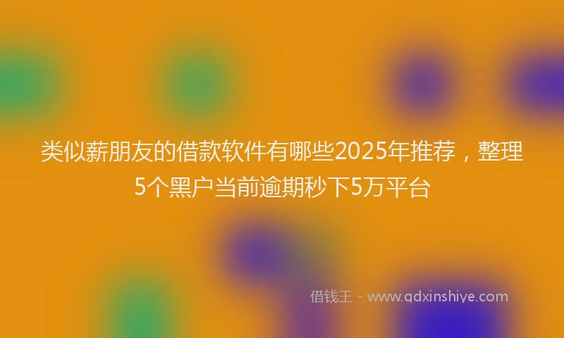 类似薪朋友的借款软件有哪些2025年推荐，整理5个黑户当前逾期秒下5万平台