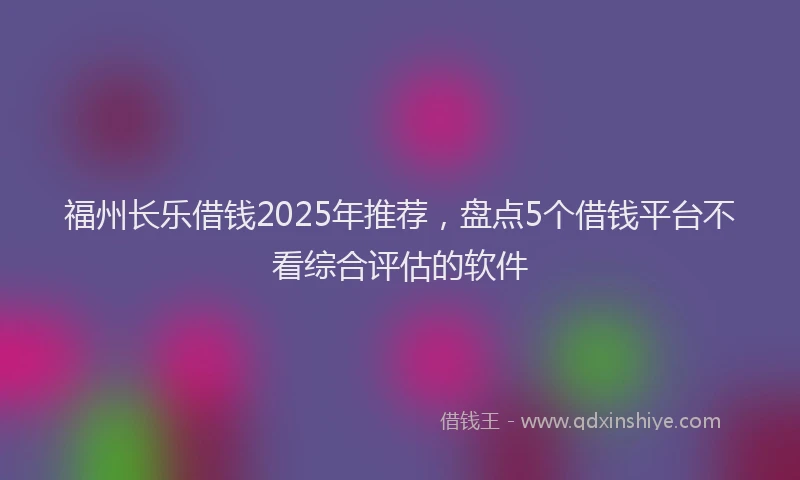 福州长乐借钱2025年推荐，盘点5个借钱平台不看综合评估的软件