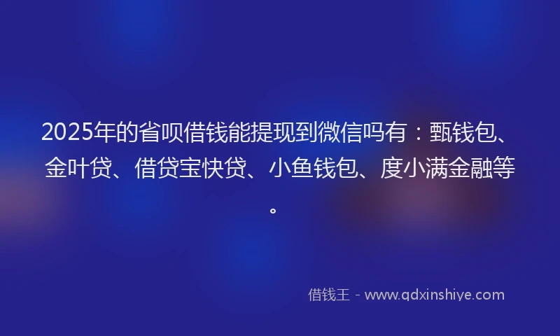 2025年的省呗借钱能提现到微信吗有：甄钱包、金叶贷、借贷宝快贷、小鱼钱包、度小满金融等。
