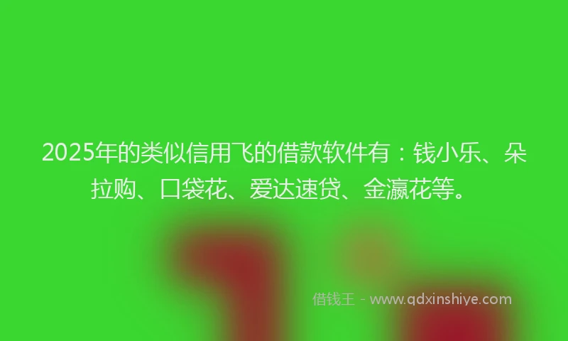 2025年的类似信用飞的借款软件有：钱小乐、朵拉购、口袋花、爱达速贷、金瀛花等。