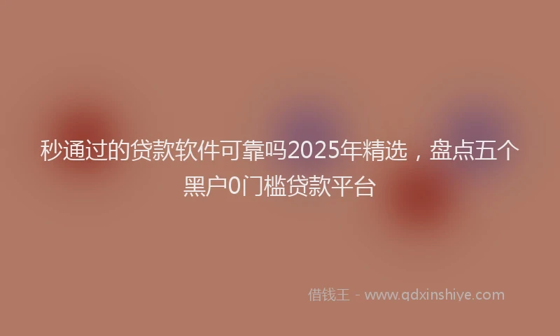 秒通过的贷款软件可靠吗2025年精选，盘点五个黑户0门槛贷款平台