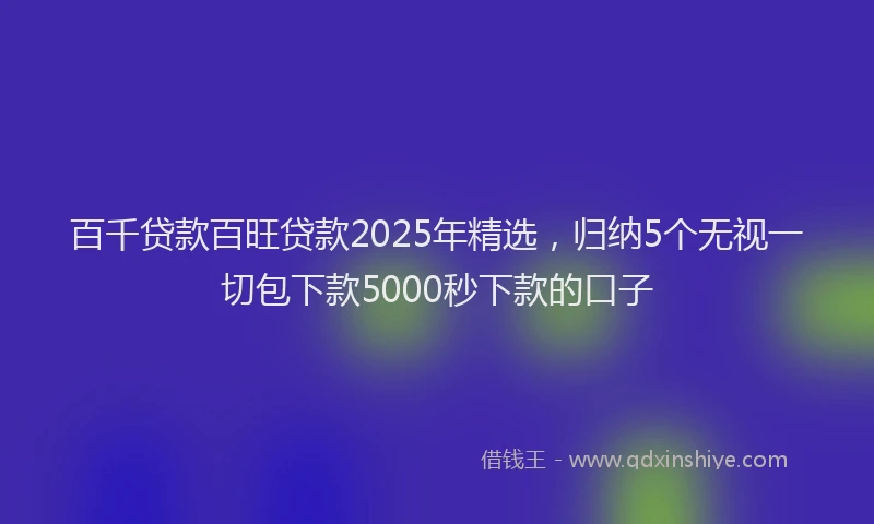 百千贷款百旺贷款2025年精选，归纳5个无视一切包下款5000秒下款的口子
