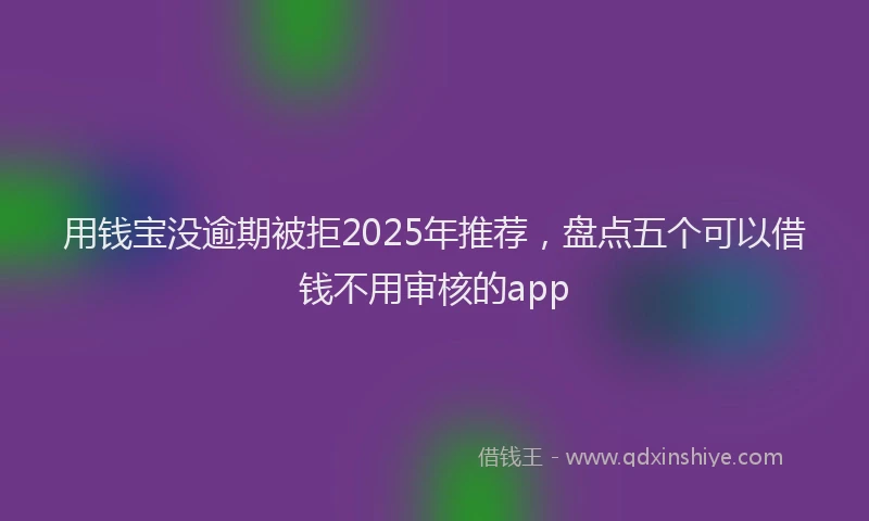 用钱宝没逾期被拒2025年推荐，盘点五个可以借钱不用审核的app