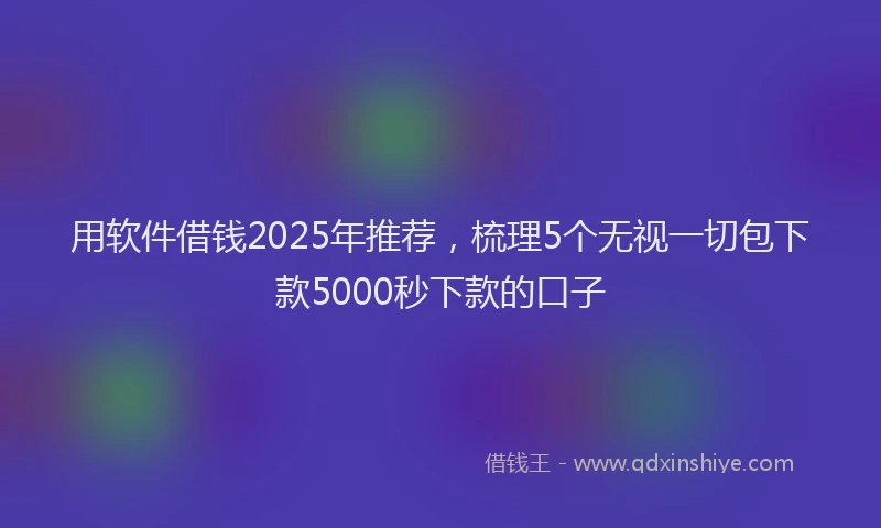 用软件借钱2025年推荐，梳理5个无视一切包下款5000秒下款的口子