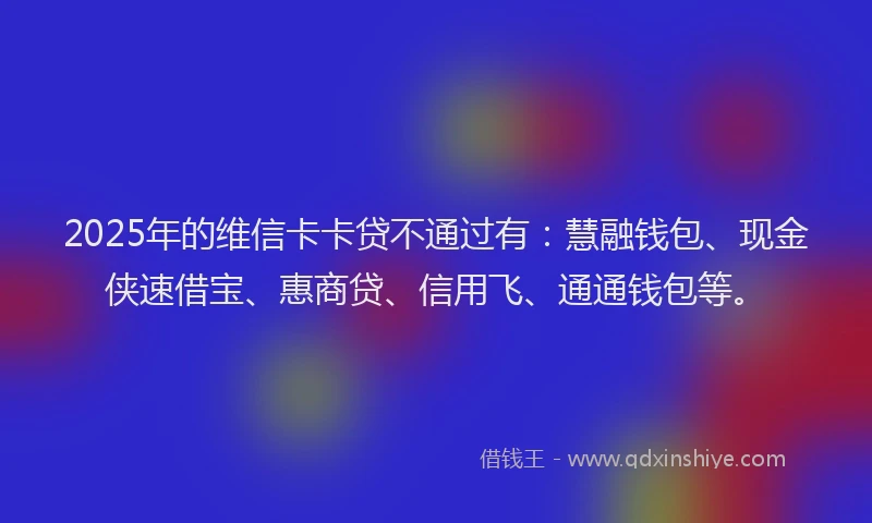 2025年的维信卡卡贷不通过有：慧融钱包、现金侠速借宝、惠商贷、信用飞、通通钱包等。