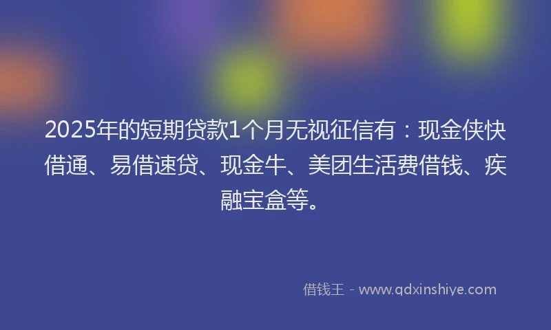 2025年的短期贷款1个月无视征信有：现金侠快借通、易借速贷、现金牛、美团生活费借钱、疾融宝盒等。