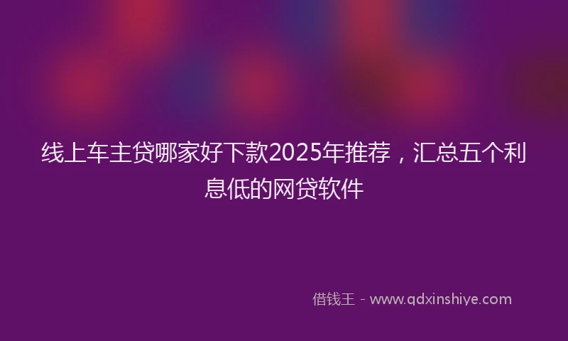线上车主贷哪家好下款2025年推荐，汇总五个利息低的网贷软件