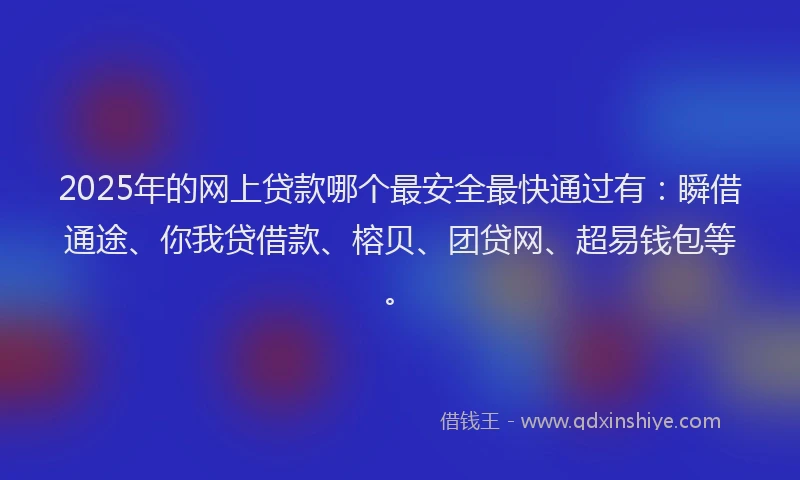 2025年的网上贷款哪个最安全最快通过有：瞬借通途、你我贷借款、榕贝、团贷网、超易钱包等。