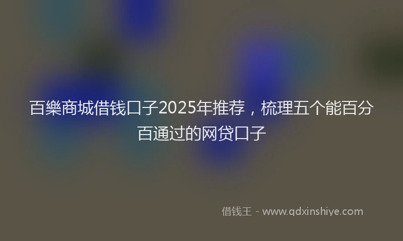 百樂商城借钱口子2025年推荐，梳理五个能百分百通过的网贷口子