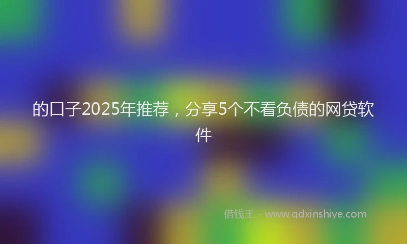 的口子2025年推荐，分享5个不看负债的网贷软件