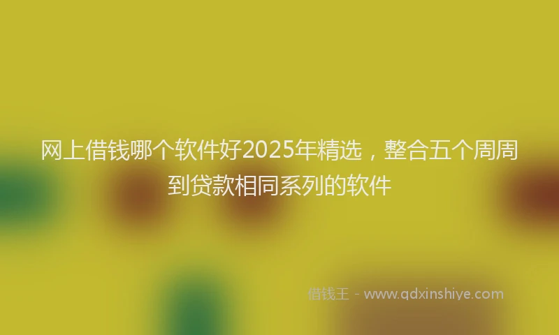 网上借钱哪个软件好2025年精选，整合五个周周到贷款相同系列的软件
