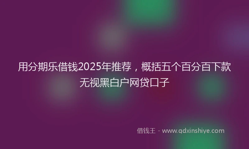 用分期乐借钱2025年推荐，概括五个百分百下款无视黑白户网贷口子