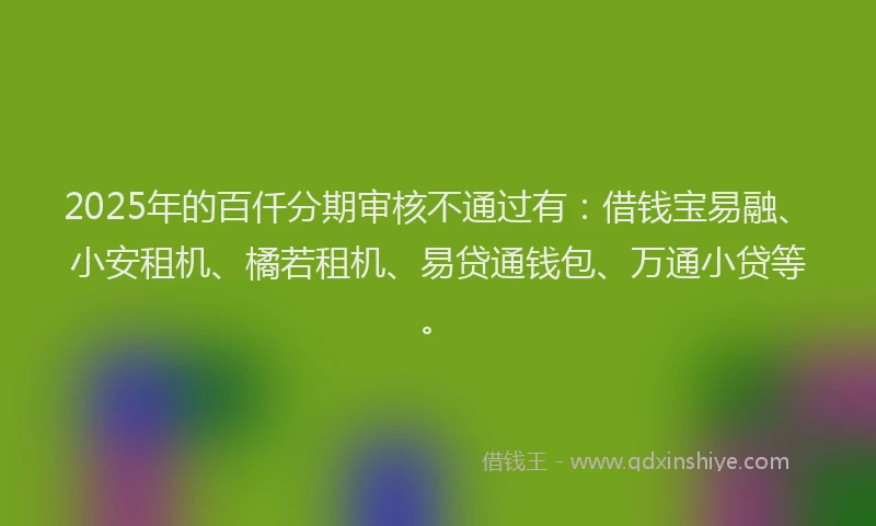 2025年的百仟分期审核不通过有：借钱宝易融、小安租机、橘若租机、易贷通钱包、万通小贷等。