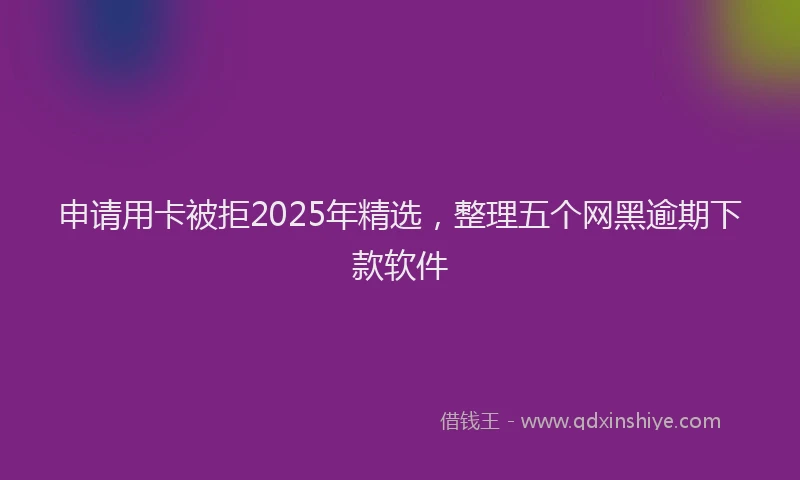 申请用卡被拒2025年精选，整理五个网黑逾期下款软件