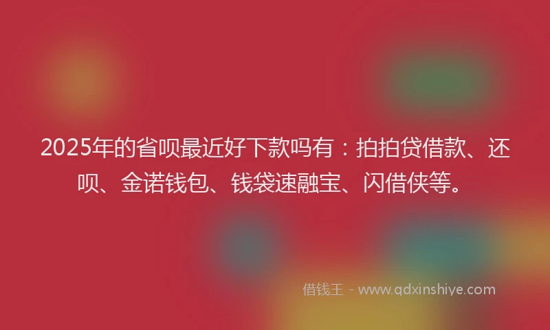 2025年的省呗最近好下款吗有：拍拍贷借款、还呗、金诺钱包、钱袋速融宝、闪借侠等。