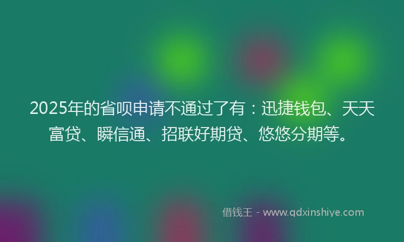 2025年的省呗申请不通过了有：迅捷钱包、天天富贷、瞬信通、招联好期贷、悠悠分期等。