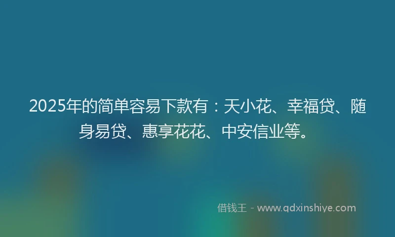 2025年的简单容易下款有：天小花、幸福贷、随身易贷、惠享花花、中安信业等。