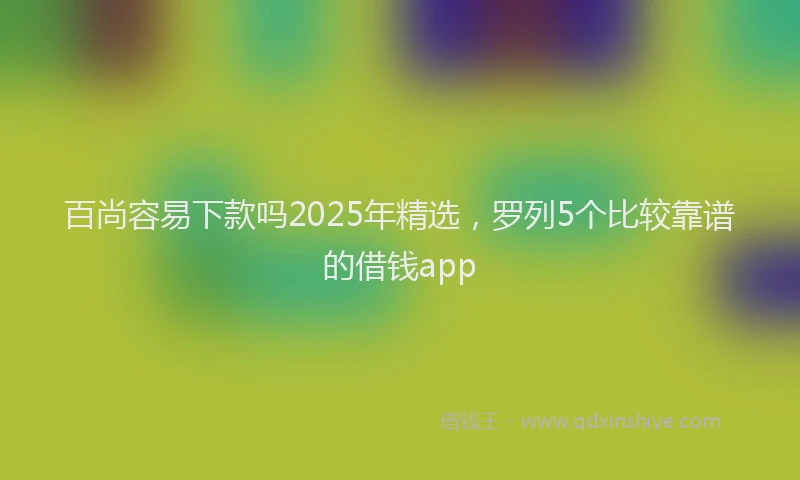 百尚容易下款吗2025年精选，罗列5个比较靠谱的借钱app