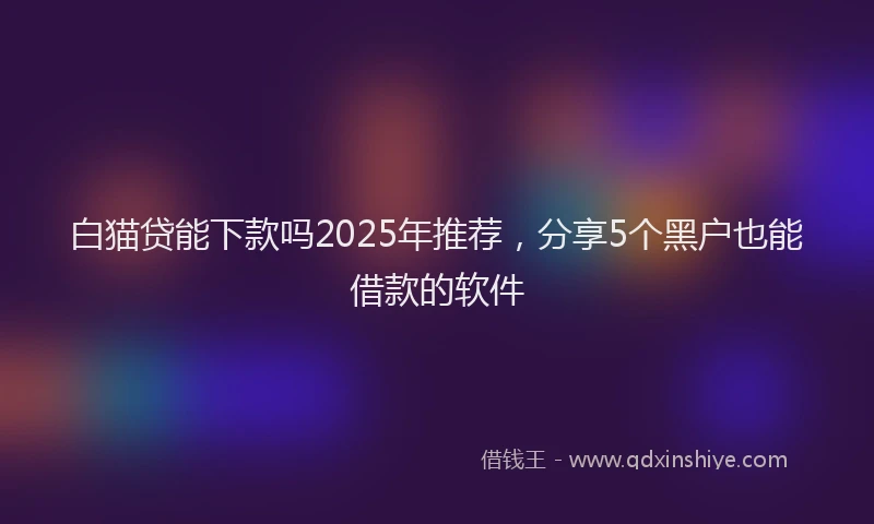 白猫贷能下款吗2025年推荐，分享5个黑户也能借款的软件