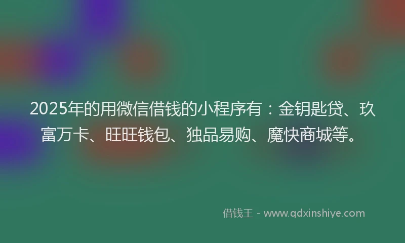 2025年的用微信借钱的小程序有：金钥匙贷、玖富万卡、旺旺钱包、独品易购、魔快商城等。