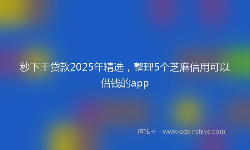 秒下王贷款2025年精选，整理5个芝麻信用可以借钱的app
