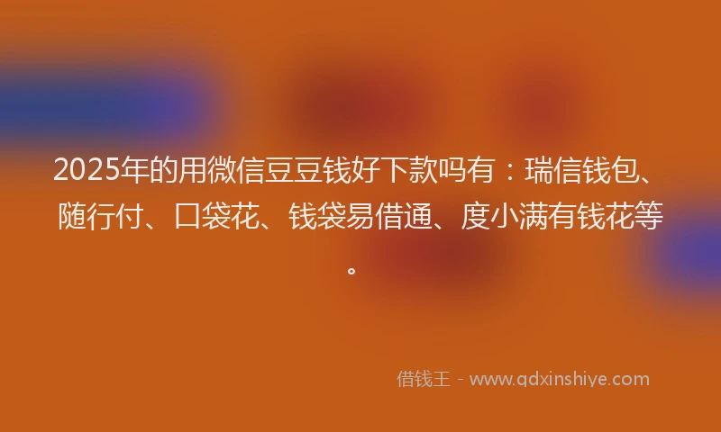 2025年的用微信豆豆钱好下款吗有：瑞信钱包、随行付、口袋花、钱袋易借通、度小满有钱花等。